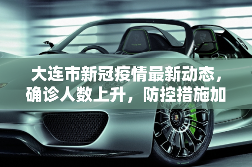 大连市新冠疫情最新动态，确诊人数上升，防控措施加强,大连确诊