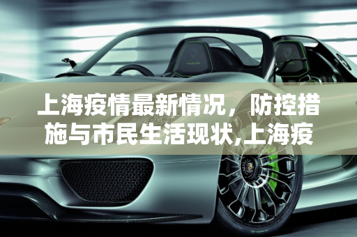 上海疫情最新情况，防控措施与市民生活现状,上海疫情最新情况最新消息