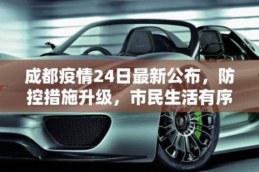 成都疫情24日最新公布，防控措施升级，市民生活有序,成都疫情24日最新公布