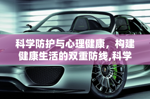 科学防护与心理健康，构建健康生活的双重防线,科学防护与心理健康