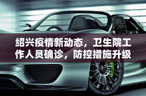 绍兴疫情新动态，卫生院工作人员确诊，防控措施升级,浙江绍兴新增1例确诊:在卫生院上班