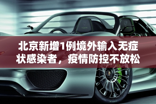 北京新增1例境外输入无症状感染者，疫情防控不放松,北京新增1例境外输入无症状感染者