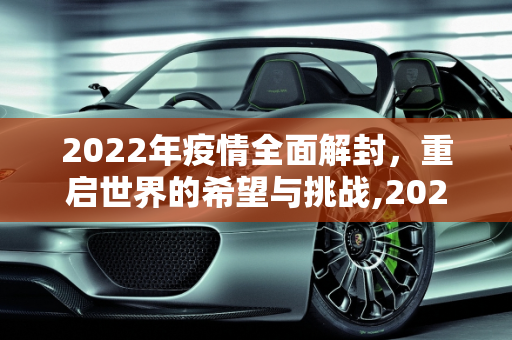 2022年疫情全面解封，重启世界的希望与挑战,2022年疫情全面解封