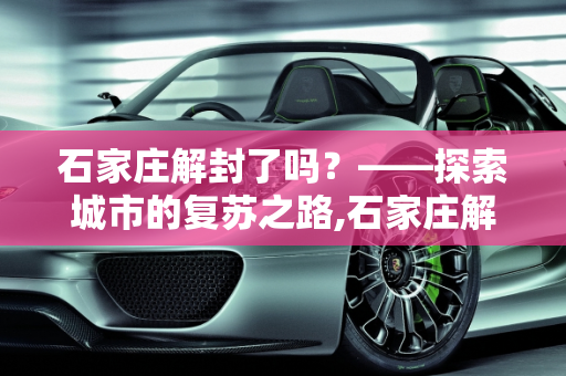 石家庄解封了吗？——探索城市的复苏之路,石家庄解封了吗