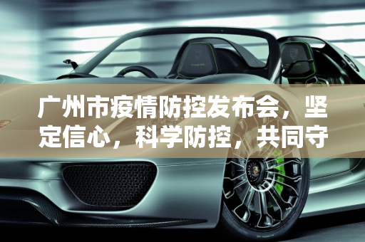 广州市疫情防控发布会，坚定信心，科学防控，共同守护羊城健康,广州市疫情防控发布会