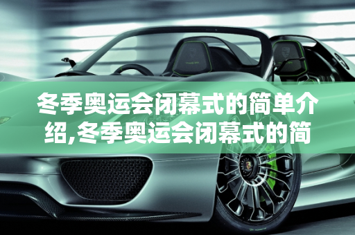 冬季奥运会闭幕式的简单介绍,冬季奥运会闭幕式的简单介绍