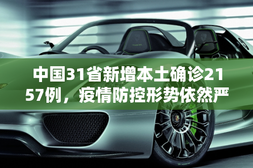 中国31省新增本土确诊2157例，疫情防控形势依然严峻,31省新增本土确诊2157例