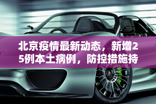 北京疫情最新动态，新增25例本土病例，防控措施持续加强,北京新增25例