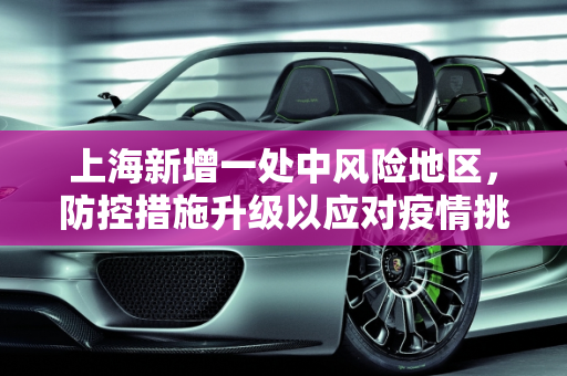 上海新增一处中风险地区，防控措施升级以应对疫情挑战,上海新增一处中风险地区