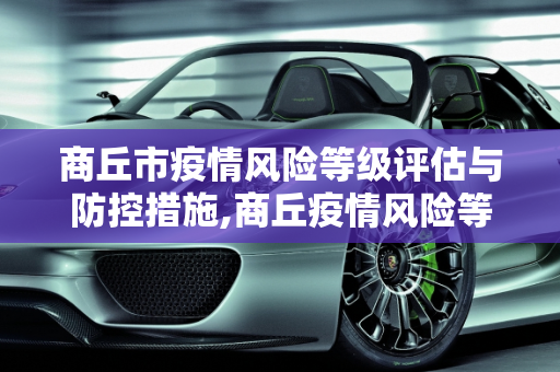商丘市疫情风险等级评估与防控措施,商丘疫情风险等级