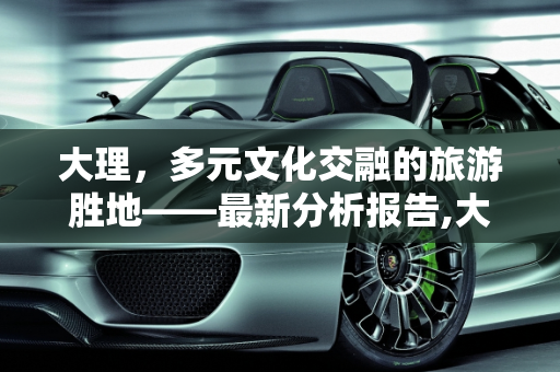 大理，多元文化交融的旅游胜地——最新分析报告,大理最新分析报告