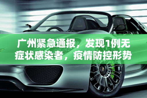 广州紧急通报，发现1例无症状感染者，疫情防控形势再次紧张,广州发现1例无症状感染者