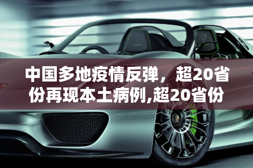 中国多地疫情反弹，超20省份再现本土病例,超20省份再现本土疫情