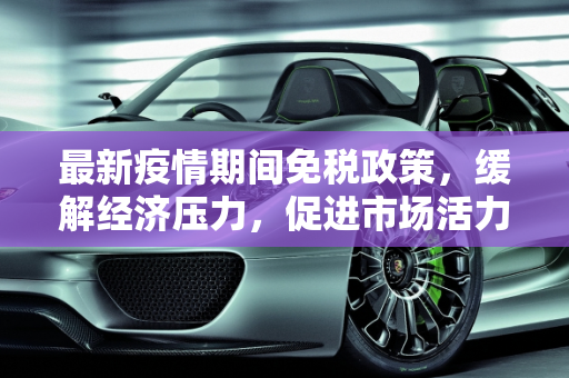 最新疫情期间免税政策，缓解经济压力，促进市场活力,最新疫情期间免税政策