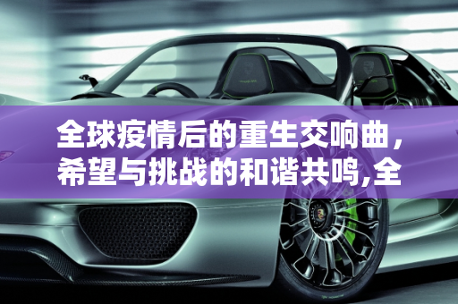 全球疫情后的重生交响曲，希望与挑战的和谐共鸣,全球疫情后的重生交响曲