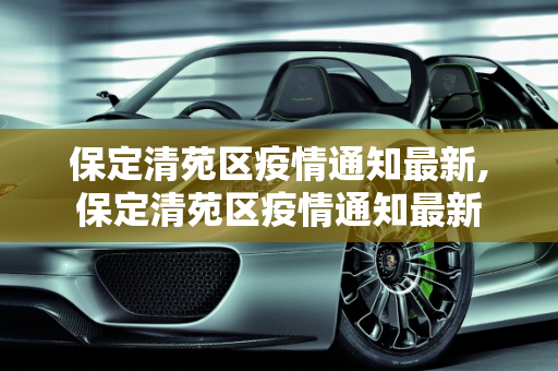 保定清苑区疫情通知最新,保定清苑区疫情通知最新