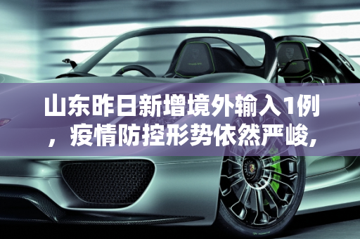 山东昨日新增境外输入1例，疫情防控形势依然严峻,山东昨日新增境外输入1例