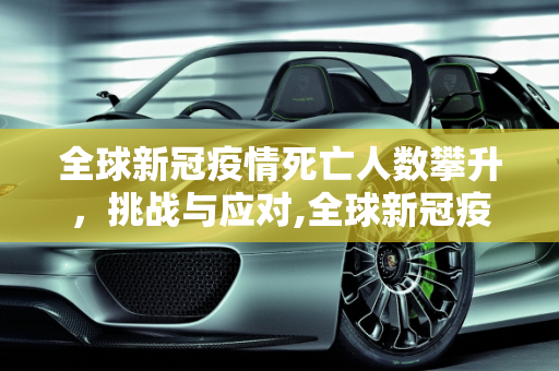 全球新冠疫情死亡人数攀升，挑战与应对,全球新冠疫情死亡人数攀升