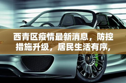 西青区疫情最新消息，防控措施升级，居民生活有序,西青区疫情最新消息