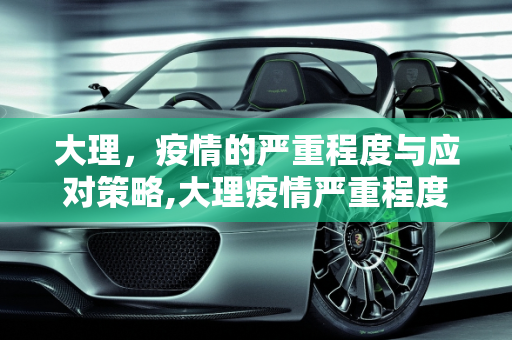 大理，疫情的严重程度与应对策略,大理疫情严重程度