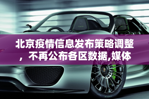 北京疫情信息发布策略调整，不再公布各区数据,媒体:北京不再公布各区疫情数据