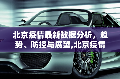 北京疫情最新数据分析，趋势、防控与展望,北京疫情最新数据分析