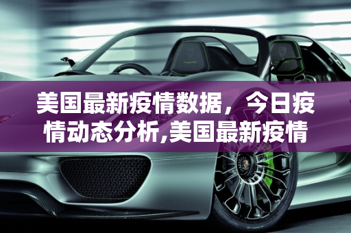 美国最新疫情数据，今日疫情动态分析,美国最新疫情今天的数据
