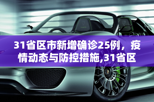 31省区市新增确诊25例，疫情动态与防控措施,31省区市新增确诊25例