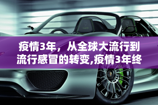 疫情3年，从全球大流行到流行感冒的转变,疫情3年终以流行感冒结束