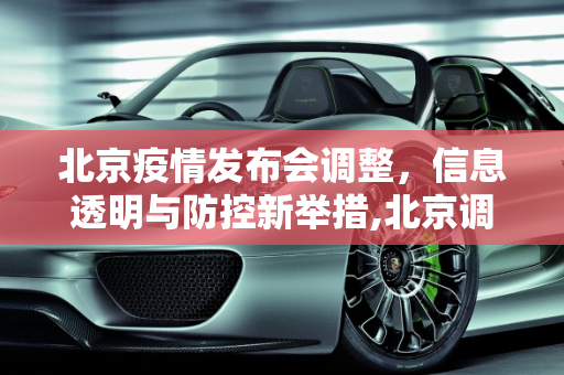 北京疫情发布会调整，信息透明与防控新举措,北京调整疫情发布会