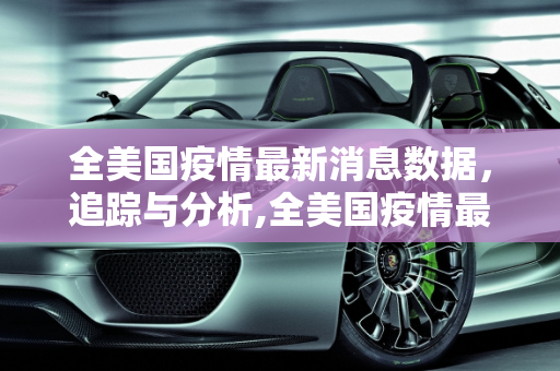 全美国疫情最新消息数据，追踪与分析,全美国疫情最新消息数据