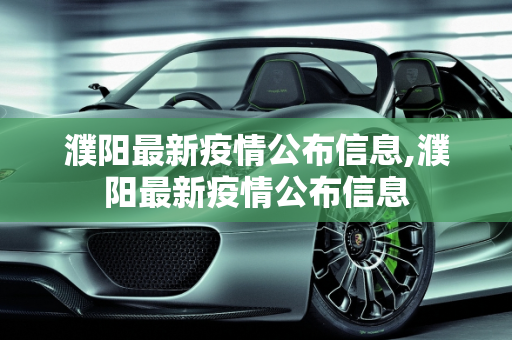 濮阳最新疫情公布信息,濮阳最新疫情公布信息