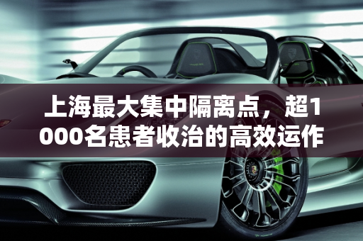 上海最大集中隔离点，超1000名患者收治的高效运作,上海最大集中隔离点已收治超1000名患者的简单介绍