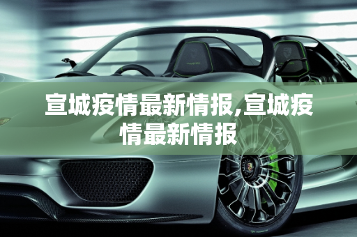 宣城疫情最新情报,宣城疫情最新情报