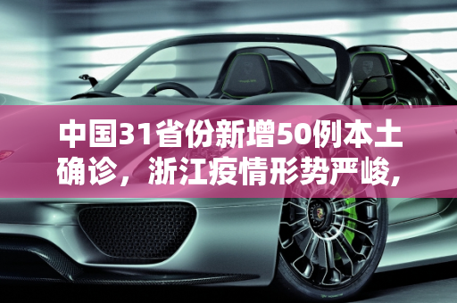 中国31省份新增50例本土确诊，浙江疫情形势严峻,31省份新增50例本土确诊 浙江45例