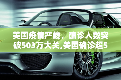美国疫情严峻，确诊人数突破503万大关,美国确诊超503万