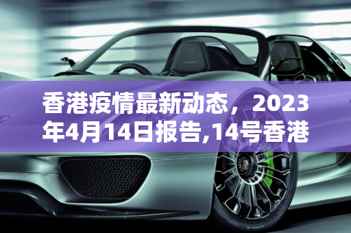香港疫情最新动态，2023年4月14日报告,14号香港最新疫情:14号香港最新疫情消息