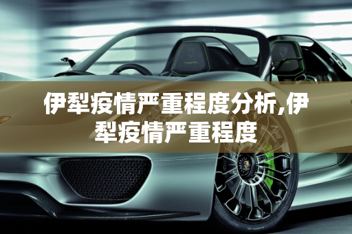 伊犁疫情严重程度分析,伊犁疫情严重程度