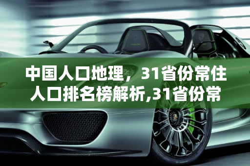 中国人口地理，31省份常住人口排名榜解析,31省份常住人口排名榜