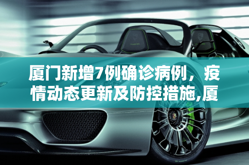 厦门新增7例确诊病例，疫情动态更新及防控措施,厦门新增7例确诊病例