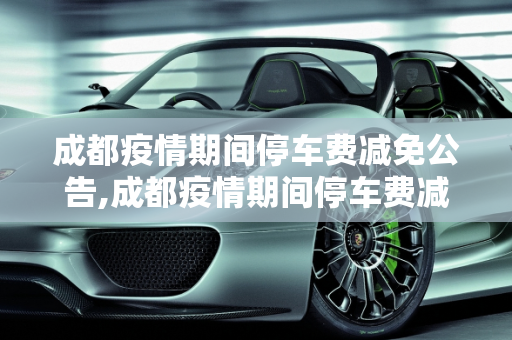成都疫情期间停车费减免公告,成都疫情期间停车费减免公告