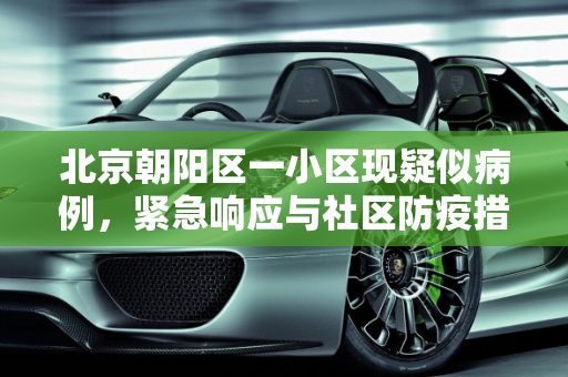 北京朝阳区一小区现疑似病例，紧急响应与社区防疫措施,北京朝阳区一小区现疑似病例