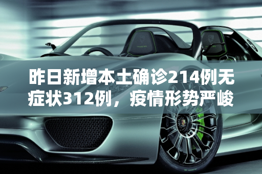 昨日新增本土确诊214例无症状312例，疫情形势严峻，防控措施需加强,昨日新增本土确诊214例无症状312例