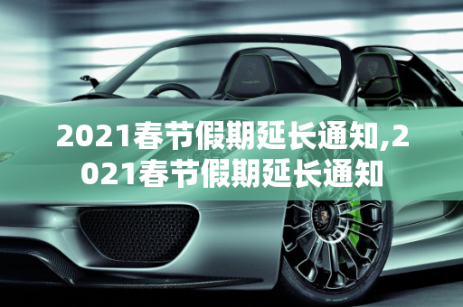 2021春节假期延长通知,2021春节假期延长通知