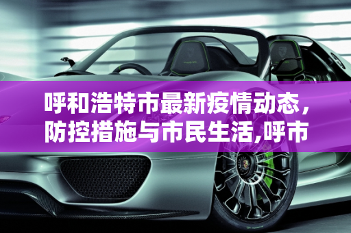 呼和浩特市最新疫情动态，防控措施与市民生活,呼市最新疫情