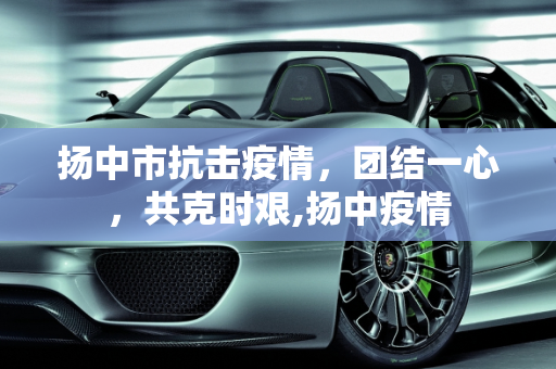 扬中市抗击疫情，团结一心，共克时艰,扬中疫情