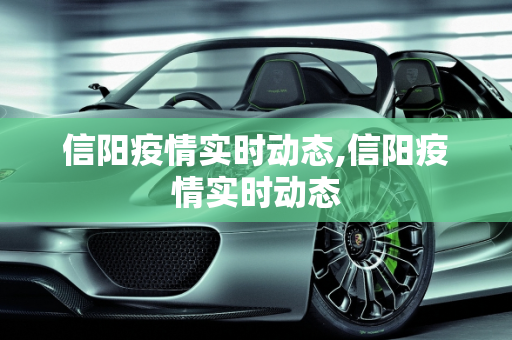 信阳疫情实时动态,信阳疫情实时动态