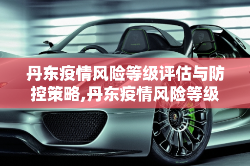 丹东疫情风险等级评估与防控策略,丹东疫情风险等级