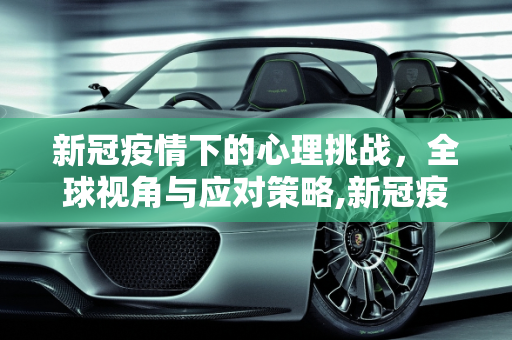 新冠疫情下的心理挑战，全球视角与应对策略,新冠疫情下的全球心理挑战