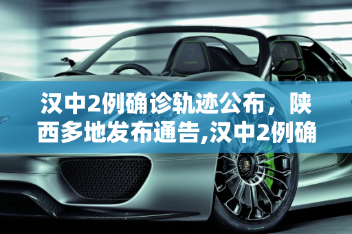汉中2例确诊轨迹公布，陕西多地发布通告,汉中2例确诊轨迹公布陕西多地通告